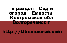  в раздел : Сад и огород » Ёмкости . Костромская обл.,Волгореченск г.